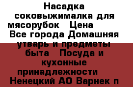 Насадка-соковыжималка для мясорубок › Цена ­ 250 - Все города Домашняя утварь и предметы быта » Посуда и кухонные принадлежности   . Ненецкий АО,Варнек п.